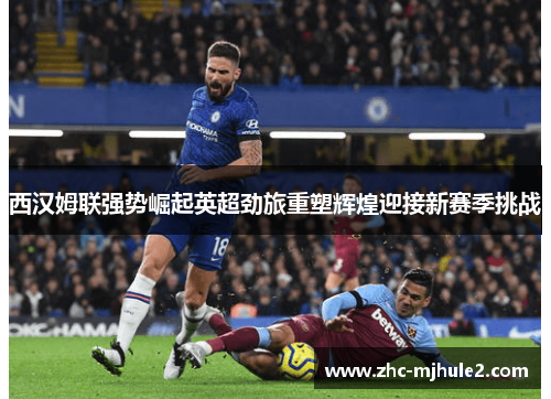 西汉姆联强势崛起英超劲旅重塑辉煌迎接新赛季挑战