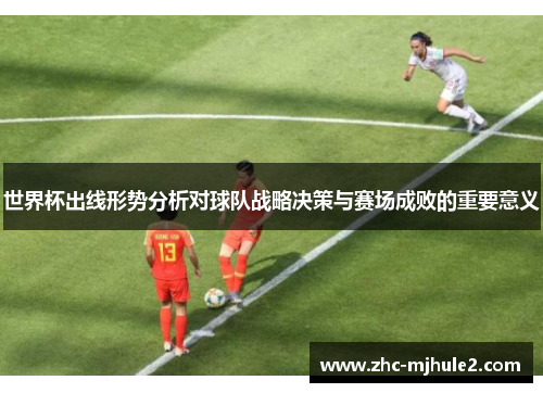 世界杯出线形势分析对球队战略决策与赛场成败的重要意义