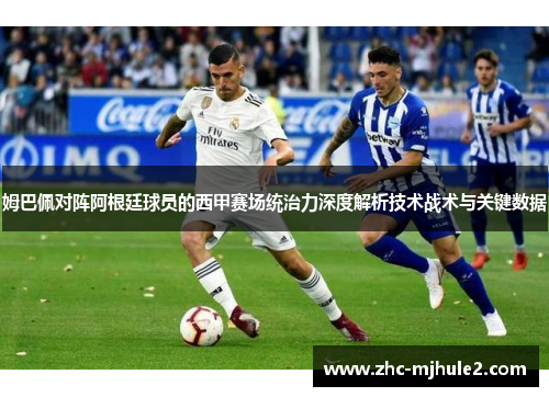 姆巴佩对阵阿根廷球员的西甲赛场统治力深度解析技术战术与关键数据