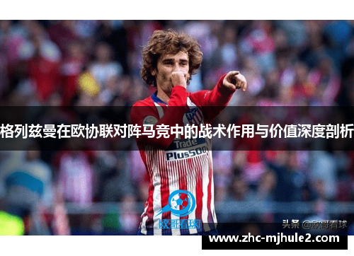 格列兹曼在欧协联对阵马竞中的战术作用与价值深度剖析