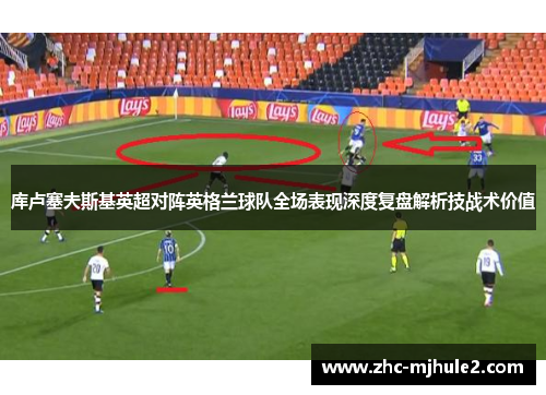 库卢塞夫斯基英超对阵英格兰球队全场表现深度复盘解析技战术价值