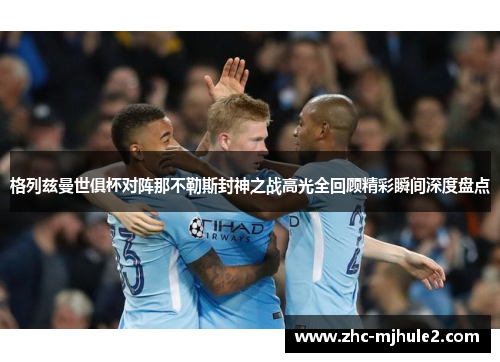 格列兹曼世俱杯对阵那不勒斯封神之战高光全回顾精彩瞬间深度盘点