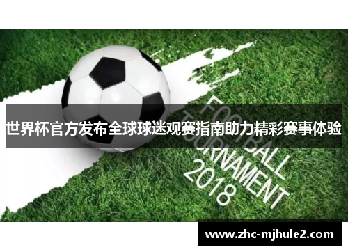 世界杯官方发布全球球迷观赛指南助力精彩赛事体验 世界杯官方发布全球球迷观赛指南助力精彩赛事体验