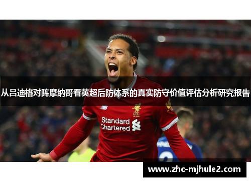 从吕迪格对阵摩纳哥看英超后防体系的真实防守价值评估分析研究报告 从吕迪格对阵摩纳哥看英超后防体系的真实防守价值评估分析研究报告