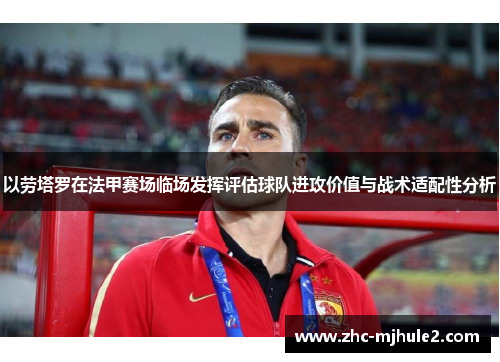 以劳塔罗在法甲赛场临场发挥评估球队进攻价值与战术适配性分析 以劳塔罗在法甲赛场临场发挥评估球队进攻价值与战术适配性分析