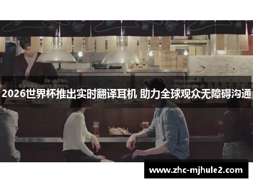 2026世界杯推出实时翻译耳机 助力全球观众无障碍沟通
