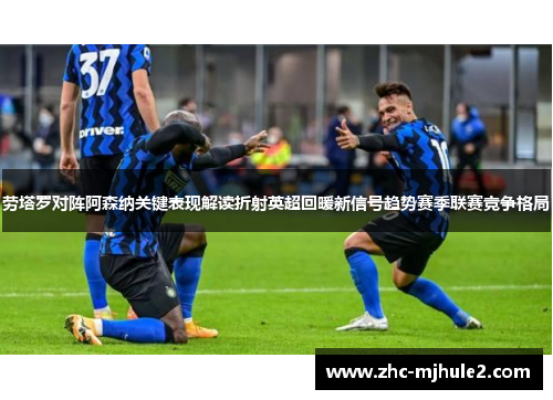 劳塔罗对阵阿森纳关键表现解读折射英超回暖新信号趋势赛季联赛竞争格局